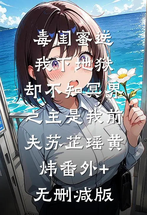 毒闺蜜送我下地狱，却不知冥界之主是我前夫苏芷瑶黄炜番外+无删减版