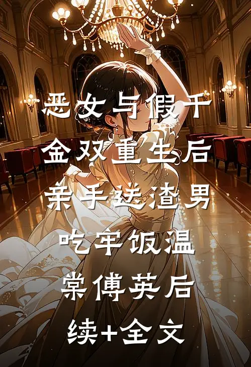 恶女与假千金双重生后，亲手送渣男吃牢饭温棠傅英后续+全文