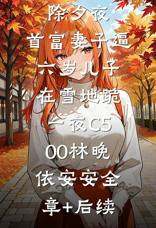 除夕夜，首富妻子逼六岁儿子在雪地跪一夜C500林晚依安安全章+后续