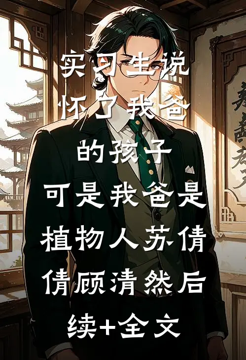 实习生说怀了我爸的孩子，可是我爸是植物人苏倩倩顾清然后续+全文