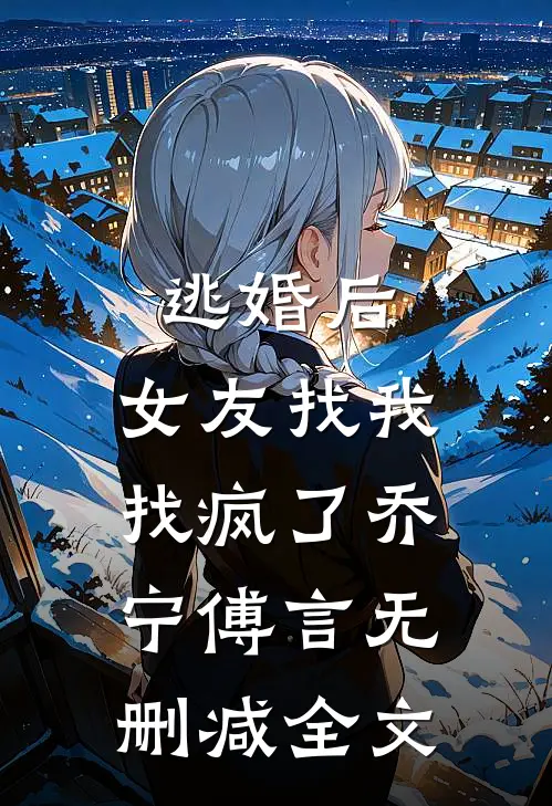 逃婚后，女友找我找疯了乔宁傅言无删减全文