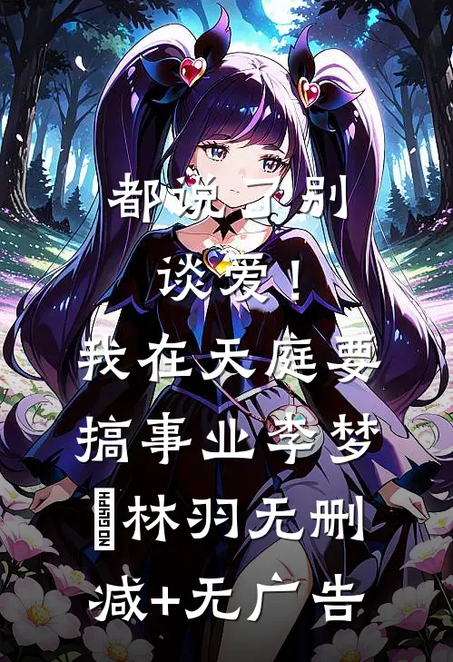 都说了别谈爱！我在天庭要搞事业李梦娢林羽无删减+无广告