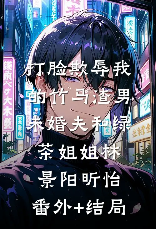 打脸欺辱我的竹马渣男未婚夫和绿茶姐姐林景阳昕怡:(番外)+(结局)