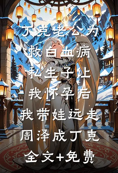 丁克老公为救白血病私生子让我怀孕后，我带娃远走周泽成丁克全文+免费