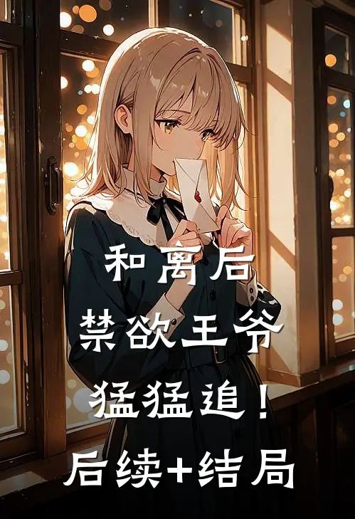 和离后，禁欲王爷猛猛追！后续+结局
