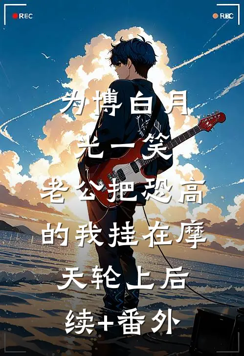 为博白月光一笑，老公把恐高的我挂在摩天轮上后续+番外