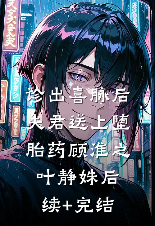 诊出喜脉后，夫君送上堕胎药顾淮之叶静姝后续+完结