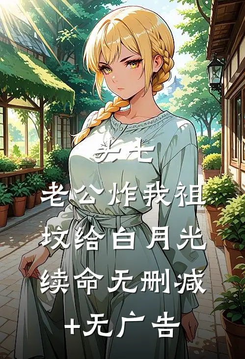 头七，老公炸我祖坟给白月光续命无删减+无广告