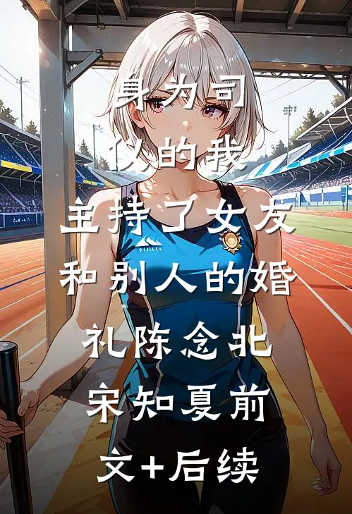身为司仪的我，主持了女友和别人的婚礼陈念北宋知夏前文+后续