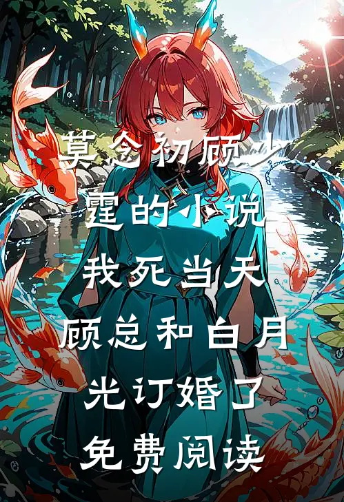 莫念初顾少霆的小说我死当天，顾总和白月光订婚了免费阅读