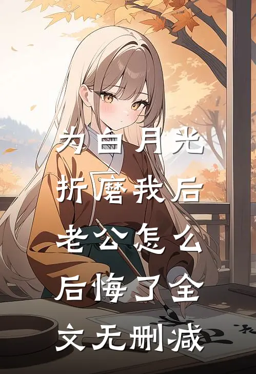 为白月光折磨我后，老公怎么后悔了全文无删减