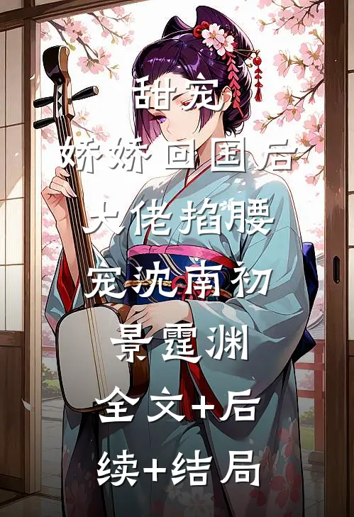 甜宠：娇娇回国后，大佬掐腰宠沈南初景霆渊:全文+后续+结局