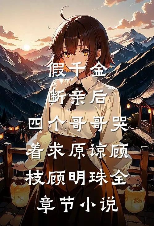 假千金断亲后，四个哥哥哭着求原谅顾枝顾明珠全章节小说