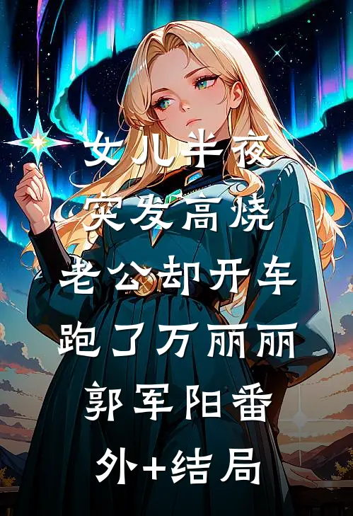 女儿半夜突发高烧，老公却开车跑了万丽丽郭军阳(番外)+(结局)