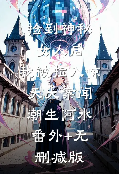 捡到神秘女人后，我被拉入惊天大案闻潮生阿水:番外+无删减版