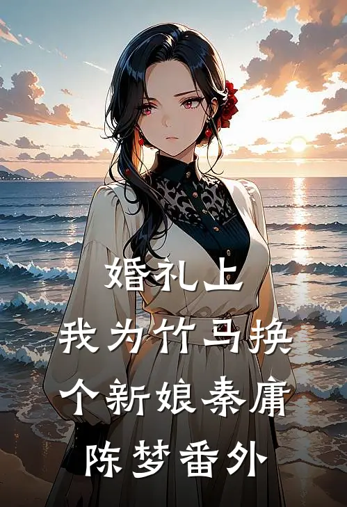 婚礼上，我为竹马换个新娘秦庸陈梦番外