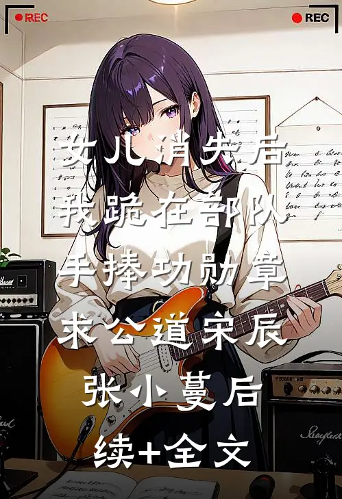 女儿消失后，我跪在部队手捧功勋章求公道宋辰张小蔓后续+全文
