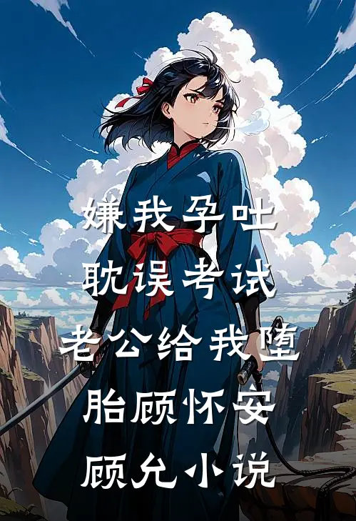 嫌我孕吐耽误考试，老公给我堕胎顾怀安顾允小说