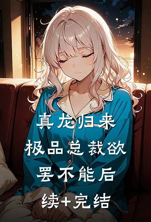 真龙归来，极品总裁欲罢不能后续+完结