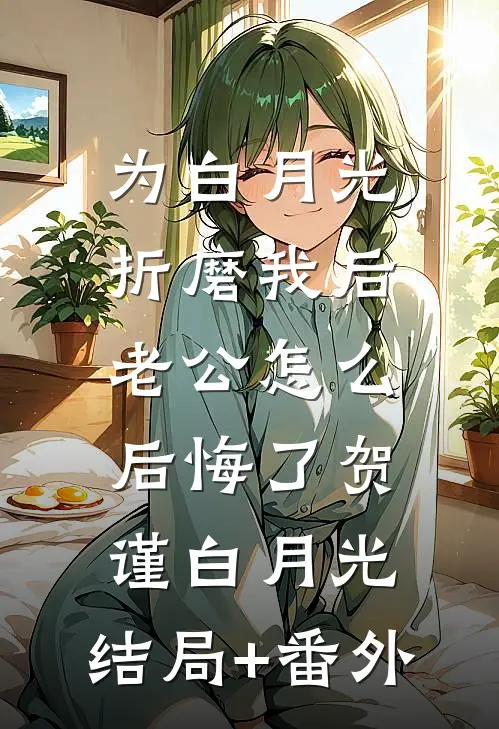 为白月光折磨我后，老公怎么后悔了贺谨白月光:结局+番外