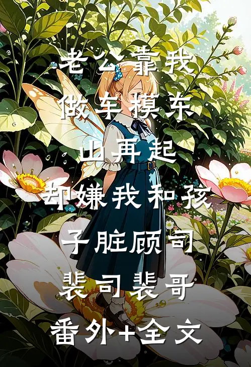 老公靠我做车模东山再起，却嫌我和孩子脏顾司裴司裴哥:(番外)+(全文)