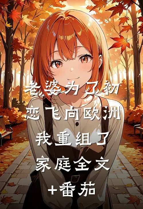 老婆为了初恋飞向欧洲，我重组了家庭全文+番茄