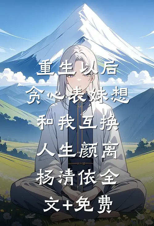 重生以后，贪心表妹想和我互换人生颜离杨清依全文+免费