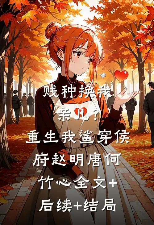 贱种换我亲儿？重生我鲨穿侯府赵明唐何竹心:全文+后续+结局