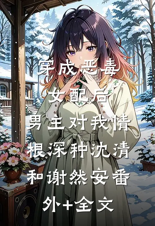 穿成恶毒女配后，男主对我情根深种沈清和谢然安(番外)+(全文)