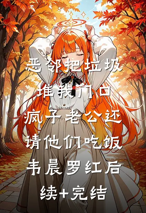 恶邻把垃圾堆我门口，疯子老公还请他们吃饭韦晨罗红后续+完结