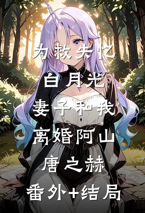 为救失忆白月光，妻子和我离婚阿山唐之赫:(番外)+(结局)