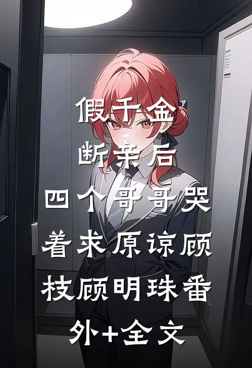 假千金断亲后，四个哥哥哭着求原谅顾枝顾明珠(番外)+(全文)