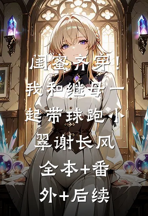 闺蜜齐穿！我和继母一起带球跑小翠谢长风全本+番外+后续