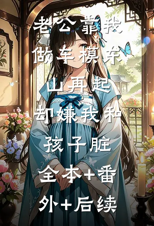 老公靠我做车模东山再起，却嫌我和孩子脏:全本+番外+后续