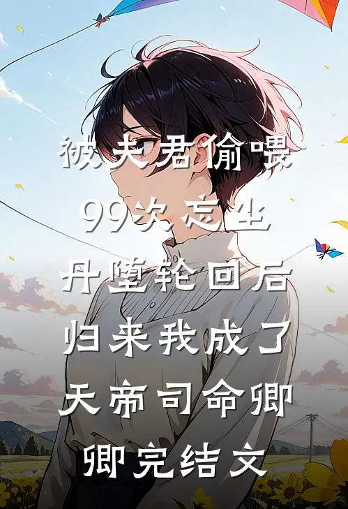 被夫君偷喂99次忘尘丹堕轮回后，归来我成了天帝司命卿卿完结文