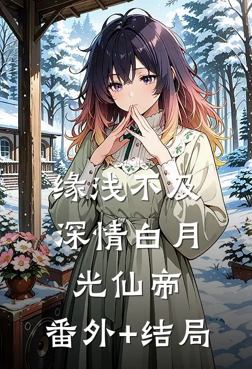缘浅不及深情白月光仙帝:(番外)+(结局)