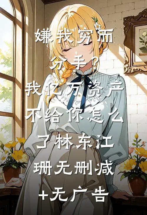 嫌我穷而分手？我亿万资产不给你怎么了林东江珊无删减+无广告