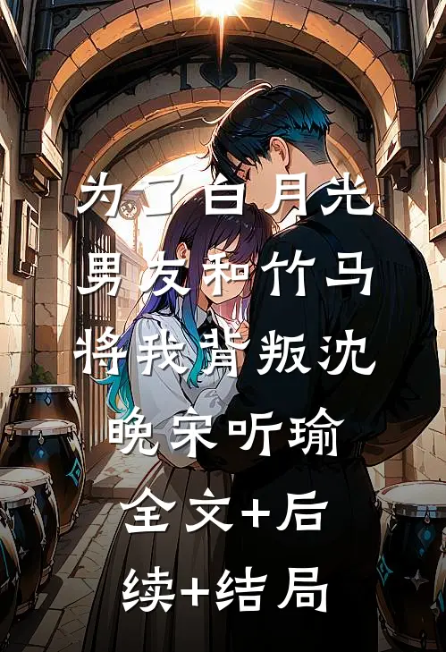 为了白月光，男友和竹马将我背叛沈晚宋听瑜:全文+后续+结局