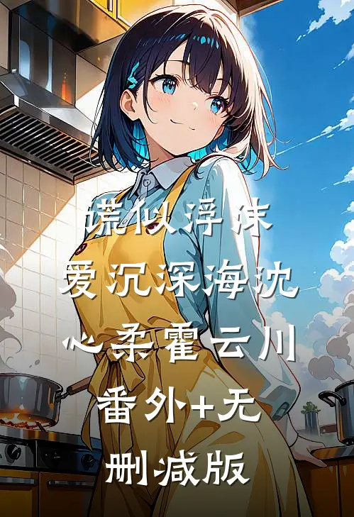 谎似浮沫，爱沉深海沈心柔霍云川:番外+无删减版