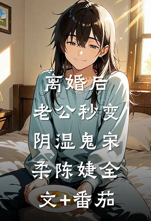 离婚后，老公秒变阴湿鬼宋柔陈婕全文+番茄