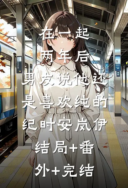 在一起两年后，男友说他还是喜欢纯的纪时安岚伊结局+番外+完结