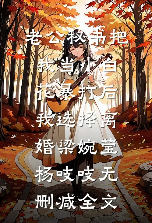 老公秘书把我当小白花暴打后，我选择离婚梁婉莹杨吱吱无删减全文
