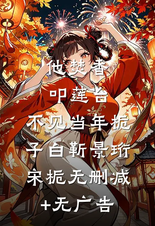 他焚香叩莲台，不见当年栀子白靳景珩宋栀无删减+无广告