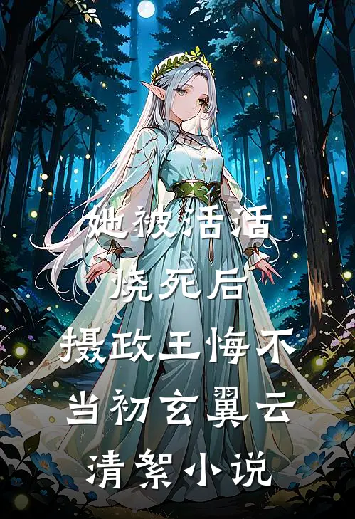 她被活活烧死后，摄政王悔不当初玄翼云清絮小说