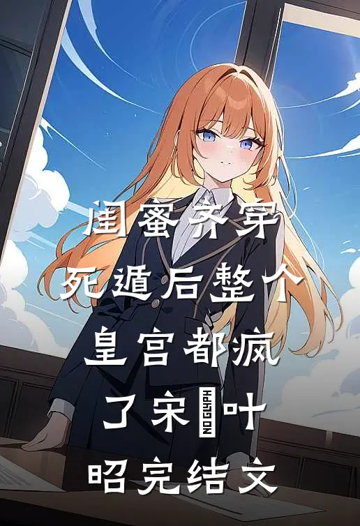 闺蜜齐穿，死遁后整个皇宫都疯了宋璟叶昭完结文