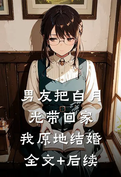 男友把白月光带回家，我原地结婚全文+后续