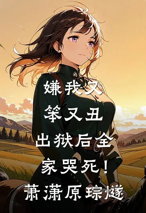 嫌我又笨又丑，出狱后全家哭死！萧潇原琮燧