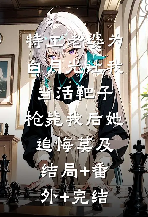 特工老婆为白月光让我当活靶子，枪毙我后她追悔莫及:结局+番外+完结