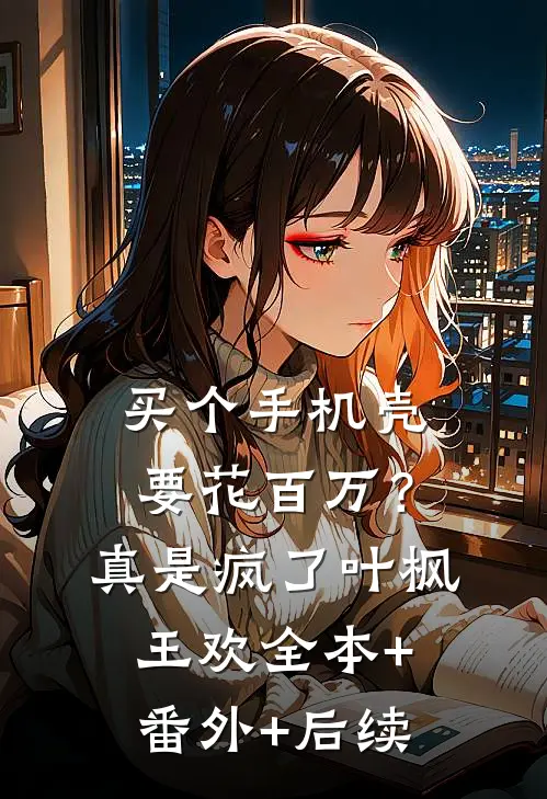 买个手机壳要花百万？真是疯了叶枫王欢全本+番外+后续
