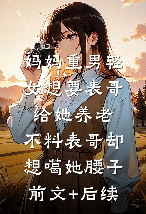 妈妈重男轻女想要表哥给她养老，不料表哥却想噶她腰子前文+后续